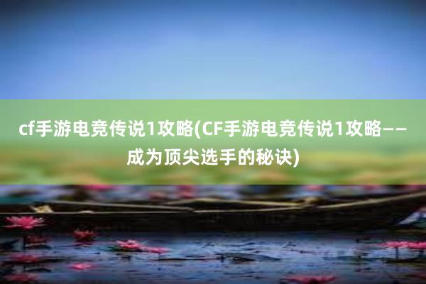 cf手游电竞传说1攻略(CF手游电竞传说1攻略——成为顶尖选手的秘诀)