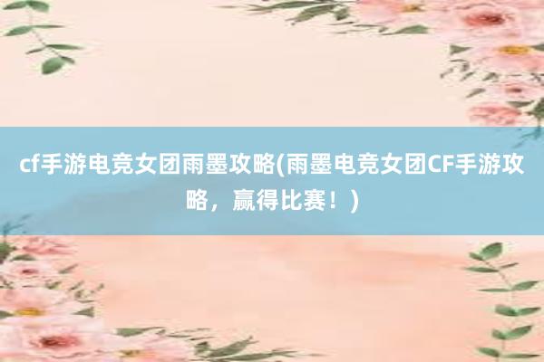 cf手游电竞女团雨墨攻略(雨墨电竞女团CF手游攻略，赢得比赛！)