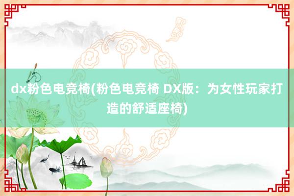 dx粉色电竞椅(粉色电竞椅 DX版：为女性玩家打造的舒适座椅)