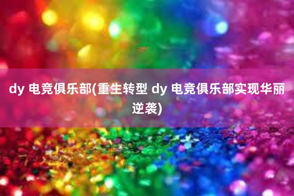 dy 电竞俱乐部(重生转型 dy 电竞俱乐部实现华丽逆袭)