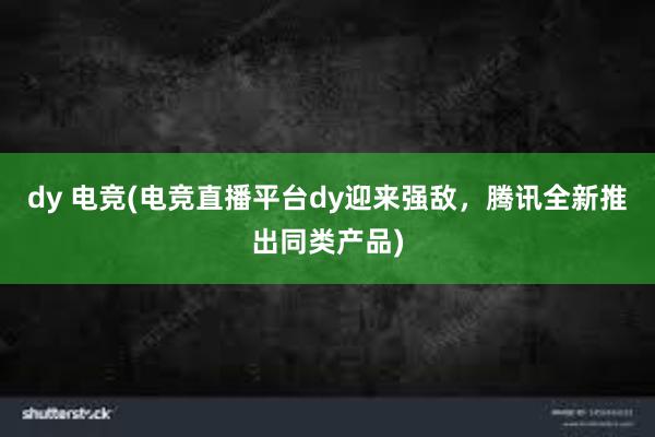 dy 电竞(电竞直播平台dy迎来强敌，腾讯全新推出同类产品)