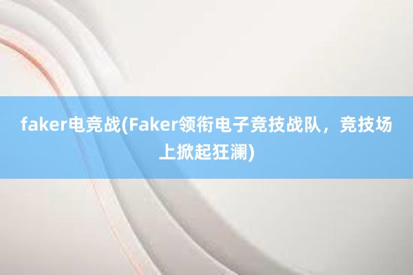 faker电竞战(Faker领衔电子竞技战队，竞技场上掀起狂澜)