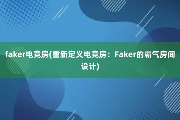 faker电竞房(重新定义电竞房：Faker的霸气房间设计)