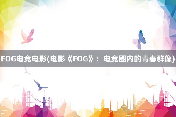 FOG电竞电影(电影《FOG》：电竞圈内的青春群像)