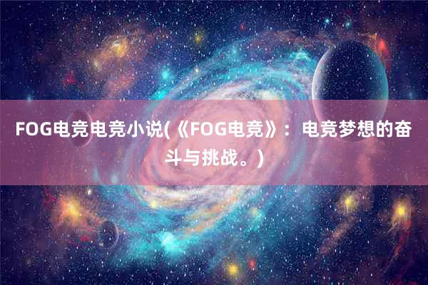 FOG电竞电竞小说(《FOG电竞》：电竞梦想的奋斗与挑战。)