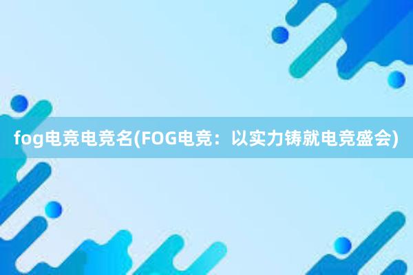 fog电竞电竞名(FOG电竞：以实力铸就电竞盛会)