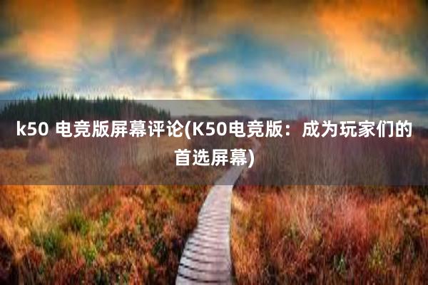 k50 电竞版屏幕评论(K50电竞版：成为玩家们的首选屏幕)