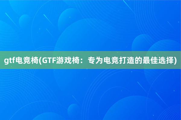 gtf电竞椅(GTF游戏椅：专为电竞打造的最佳选择)