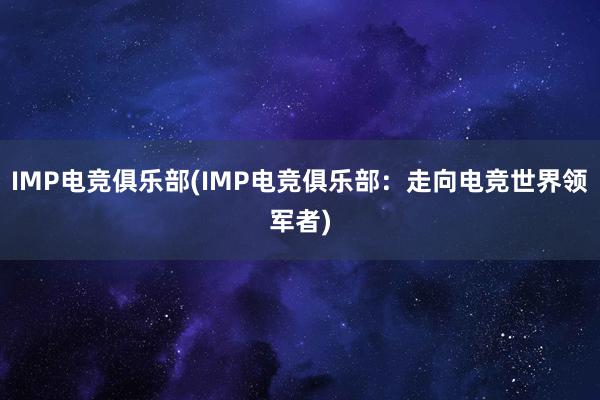 IMP电竞俱乐部(IMP电竞俱乐部：走向电竞世界领军者)