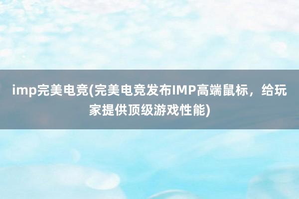 imp完美电竞(完美电竞发布IMP高端鼠标，给玩家提供顶级游戏性能)