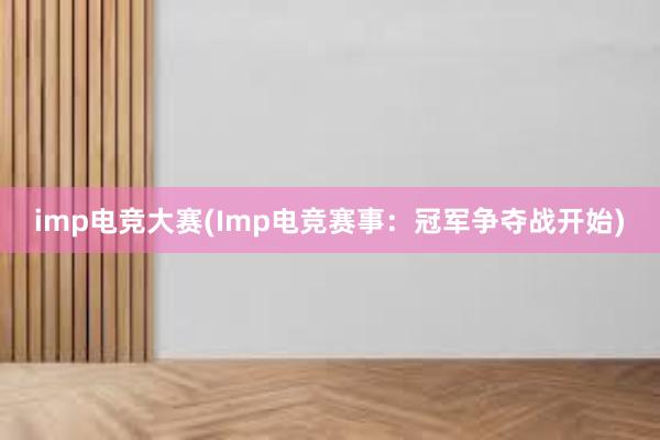 imp电竞大赛(Imp电竞赛事：冠军争夺战开始)