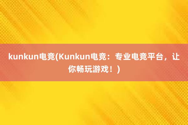 kunkun电竞(Kunkun电竞：专业电竞平台，让你畅玩游戏！)