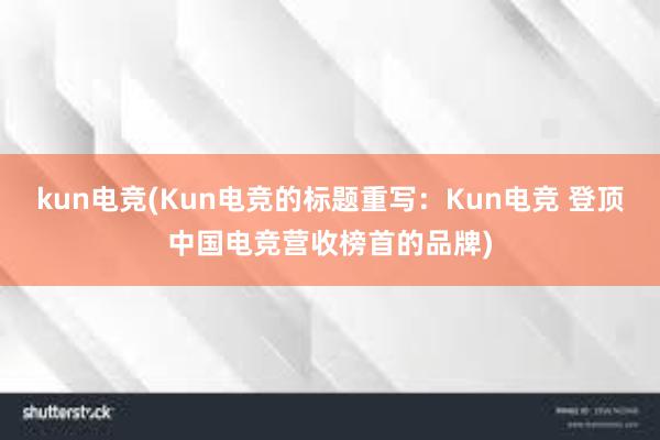 kun电竞(Kun电竞的标题重写：Kun电竞 登顶中国电竞营收榜首的品牌)