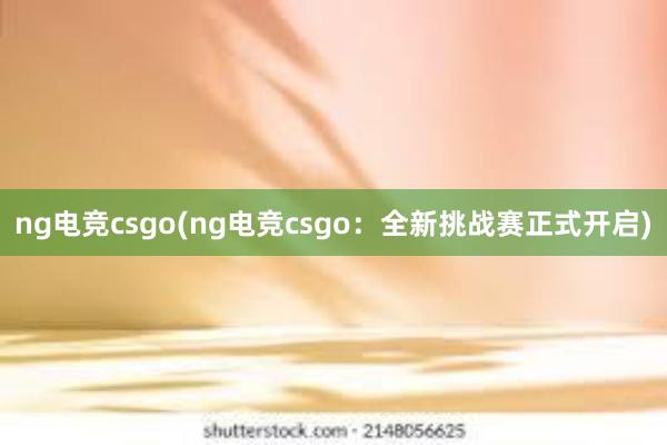 ng电竞csgo(ng电竞csgo：全新挑战赛正式开启)