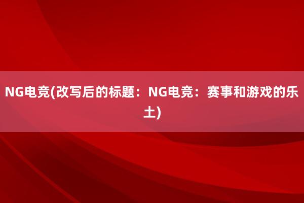 NG电竞(改写后的标题：NG电竞：赛事和游戏的乐土)