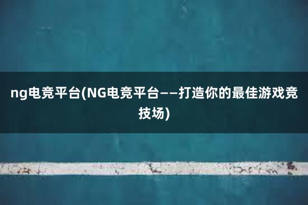 ng电竞平台(NG电竞平台——打造你的最佳游戏竞技场)