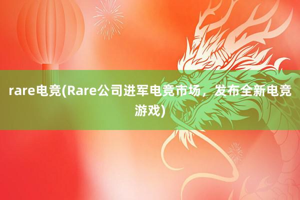 rare电竞(Rare公司进军电竞市场，发布全新电竞游戏)