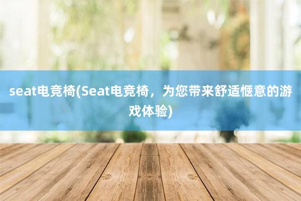 seat电竞椅(Seat电竞椅，为您带来舒适惬意的游戏体验)