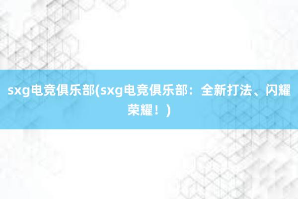 sxg电竞俱乐部(sxg电竞俱乐部：全新打法、闪耀荣耀！)