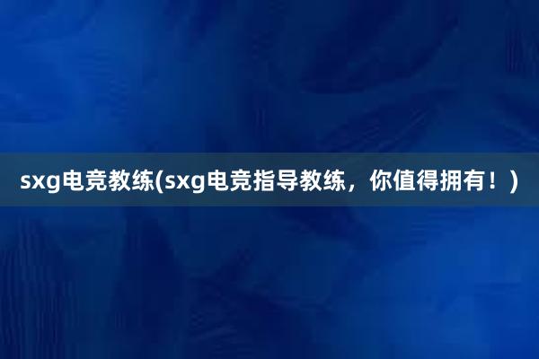 sxg电竞教练(sxg电竞指导教练，你值得拥有！)