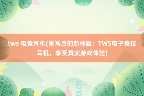 tws 电竞耳机(重写后的新标题：TWS电子竞技耳机，享受真实游戏体验)