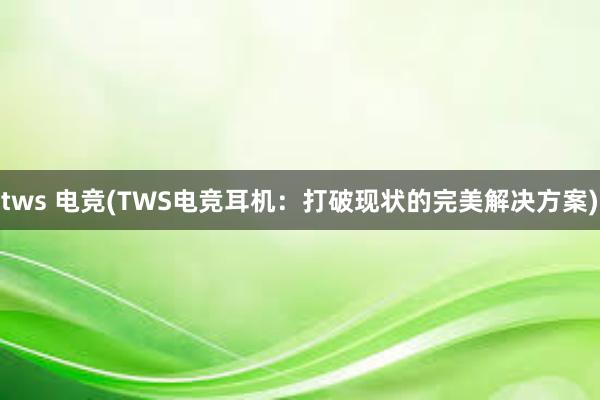 tws 电竞(TWS电竞耳机：打破现状的完美解决方案)