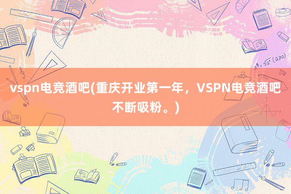 vspn电竞酒吧(重庆开业第一年，VSPN电竞酒吧不断吸粉。)