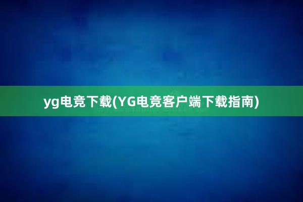 yg电竞下载(YG电竞客户端下载指南)