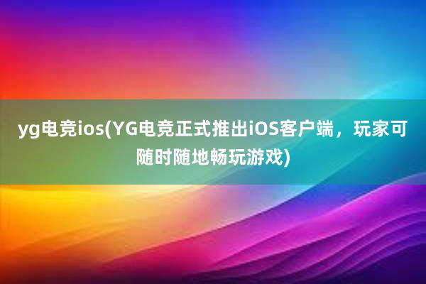 yg电竞ios(YG电竞正式推出iOS客户端，玩家可随时随地畅玩游戏)