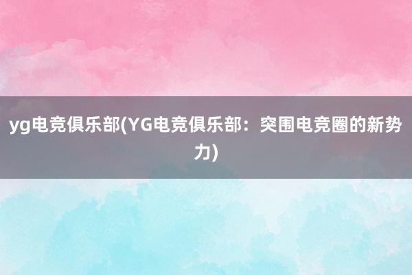 yg电竞俱乐部(YG电竞俱乐部：突围电竞圈的新势力)