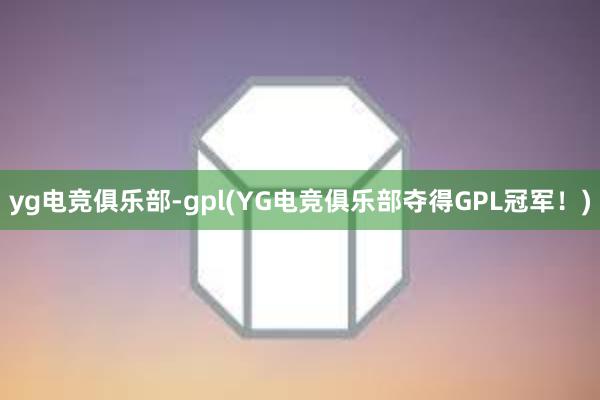 yg电竞俱乐部-gpl(YG电竞俱乐部夺得GPL冠军！)