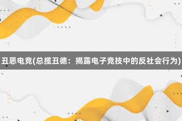 丑恶电竞(总揽丑德：揭露电子竞技中的反社会行为)