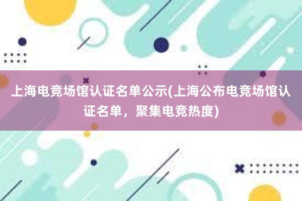 上海电竞场馆认证名单公示(上海公布电竞场馆认证名单，聚集电竞热度)