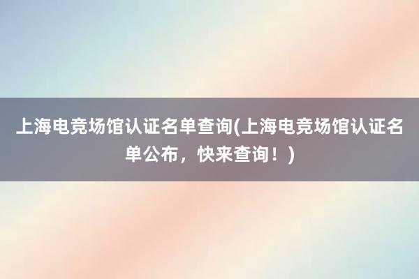 上海电竞场馆认证名单查询(上海电竞场馆认证名单公布，快来查询！)