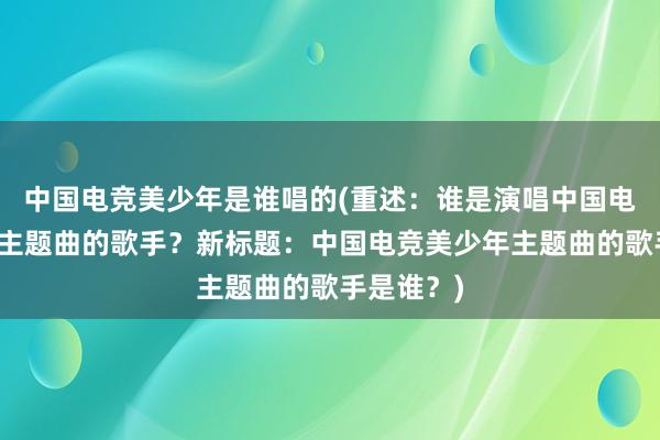 中国电竞美少年是谁唱的(重述：谁是演唱中国电竞美少年主题曲的歌手？新标题：中国电竞美少年主题曲的歌手是谁？)