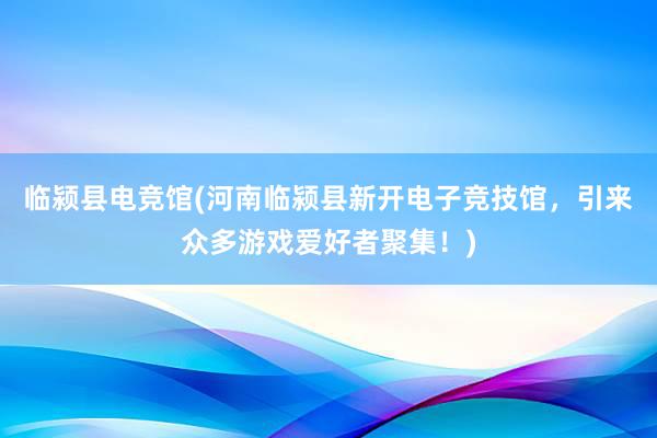 临颍县电竞馆(河南临颍县新开电子竞技馆，引来众多游戏爱好者聚集！)