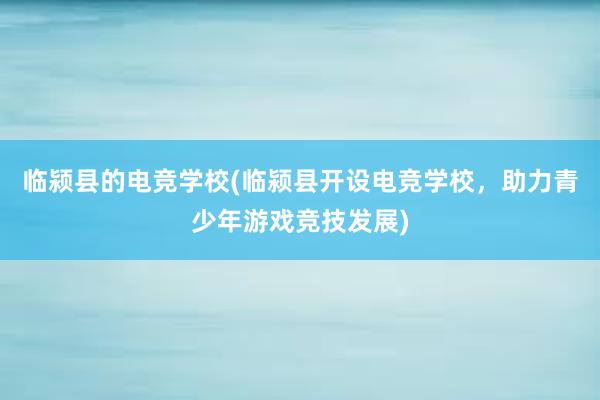 临颍县的电竞学校(临颍县开设电竞学校，助力青少年游戏竞技发展)