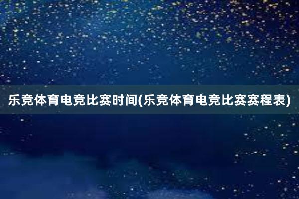 乐竞体育电竞比赛时间(乐竞体育电竞比赛赛程表)