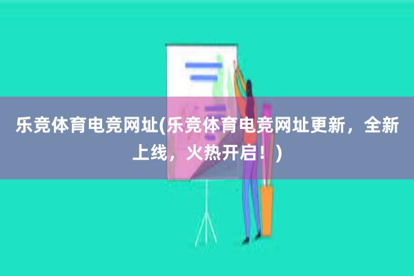 乐竞体育电竞网址(乐竞体育电竞网址更新，全新上线，火热开启！)