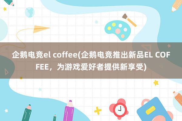 企鹅电竞el coffee(企鹅电竞推出新品EL COFFEE，为游戏爱好者提供新享受)