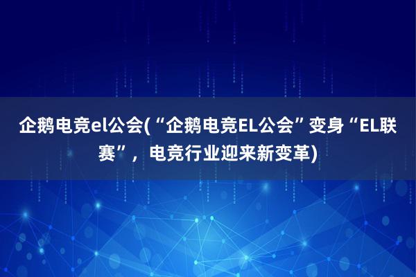 企鹅电竞el公会(“企鹅电竞EL公会”变身“EL联赛”，电竞行业迎来新变革)