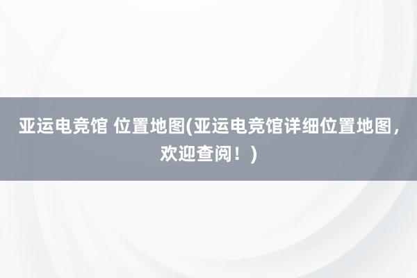 亚运电竞馆 位置地图(亚运电竞馆详细位置地图，欢迎查阅！)