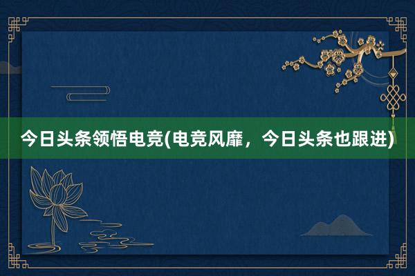 今日头条领悟电竞(电竞风靡，今日头条也跟进)