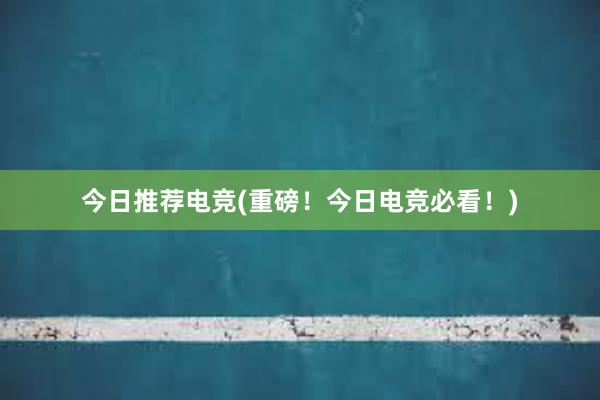 今日推荐电竞(重磅！今日电竞必看！)