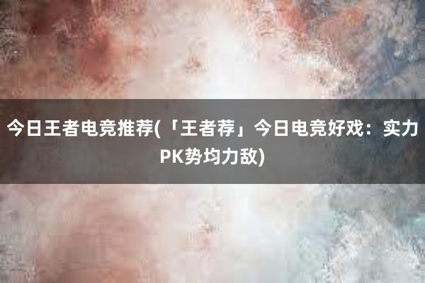 今日王者电竞推荐(「王者荐」今日电竞好戏：实力PK势均力敌)