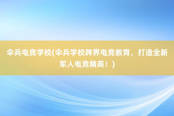 伞兵电竞学校(伞兵学校跨界电竞教育，打造全新军人电竞精英！)