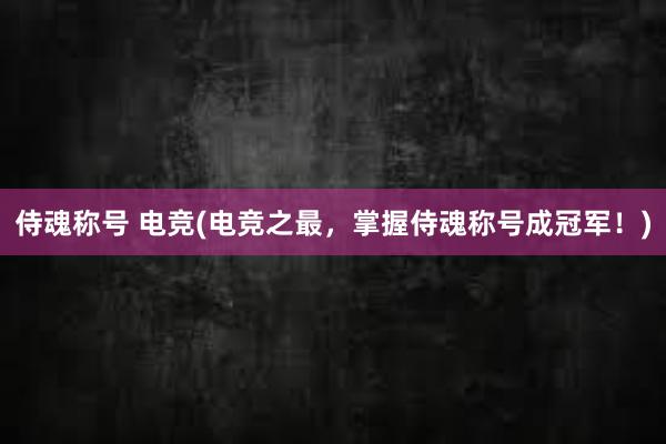 侍魂称号 电竞(电竞之最，掌握侍魂称号成冠军！)