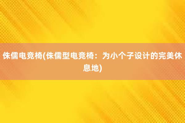 侏儒电竞椅(侏儒型电竞椅：为小个子设计的完美休息地)