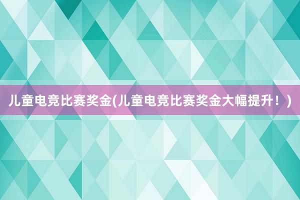 儿童电竞比赛奖金(儿童电竞比赛奖金大幅提升！)