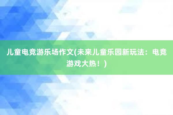 儿童电竞游乐场作文(未来儿童乐园新玩法：电竞游戏大热！)